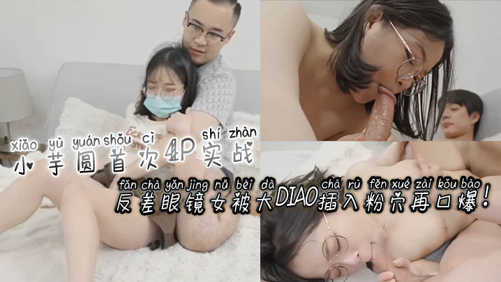[无码] 反差).眼镜娘小芋圆4P初@,体验 粉穴被巨根狂插 爆浆口爆